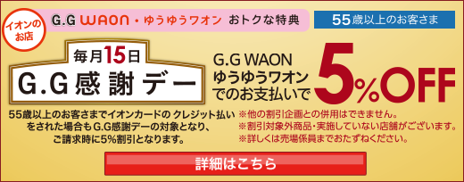 毎月15日G.G感謝デー。G.G WAON、ゆうゆうワオンでのお支払いで、5%OFF。詳細はこちら。