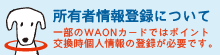 所有者情報登録について：詳細・お手続きはこちらから｜一部のWAONカードではポイント交換時に個人情報の登録が必要です。