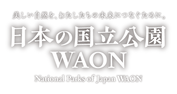 美しい自然を、わたしたちの未来につなぐために。 日本の国立公園WAON National Parks of Japan WAON