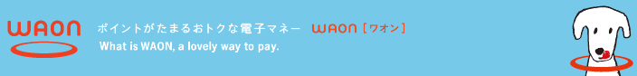 ポイントが貯まるおトクな電子マネー WAON[ワオン] What is WAON, a lovely way to pay.