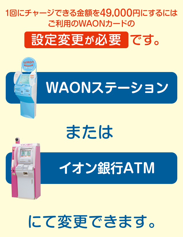 1回にチャージできる金額を49,000円にするにはご利用のWAONカードの設定変更が必要です。
