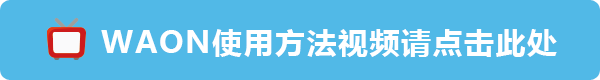 WAON使用方法视频请点击此处