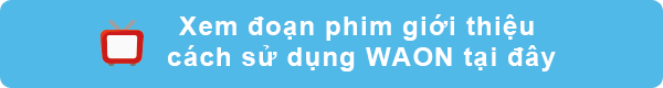 Xem đoạn phim giới thiệu cách sử dụng WAON tại đây