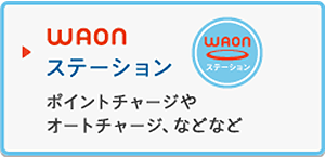 WAONステーション
ポイントチャージやオートチャージ、などなど