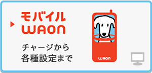 モバイルWAON
チャージから各種設定まで