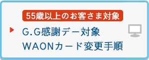 <55歳以上のお客さま対象>G.G感謝デー対象WAONカード変更手順