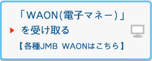 WAON（電子マネー）」を受け取る【各種JMB WAONはこちら】