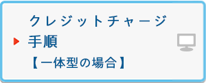 クレジットチャージ手順【一体型の場合】
