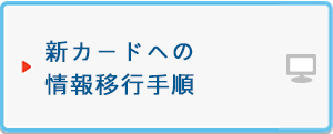 新発行カードへの情報移行手順