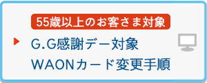 <55歳以上のお客さま対象>G.G感謝デー対象WAONカード変更手順